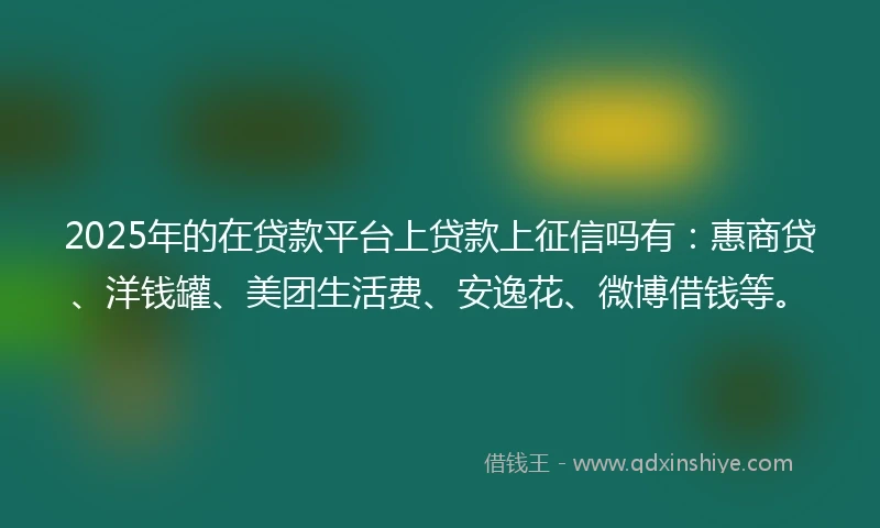 2025年的在贷款平台上贷款上征信吗有：惠商贷、洋钱罐、美团生活费、安逸花、微博借钱等。