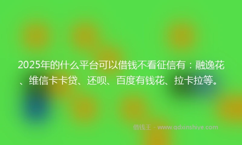 2025年的什么平台可以借钱不看征信有：融逸花、维信卡卡贷、还呗、百度有钱花、拉卡拉等。