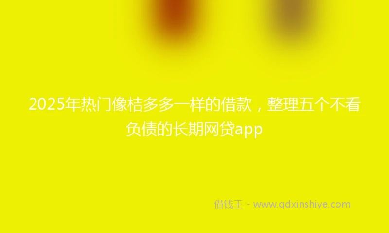 2025年热门像桔多多一样的借款，整理五个不看负债的长期网贷app