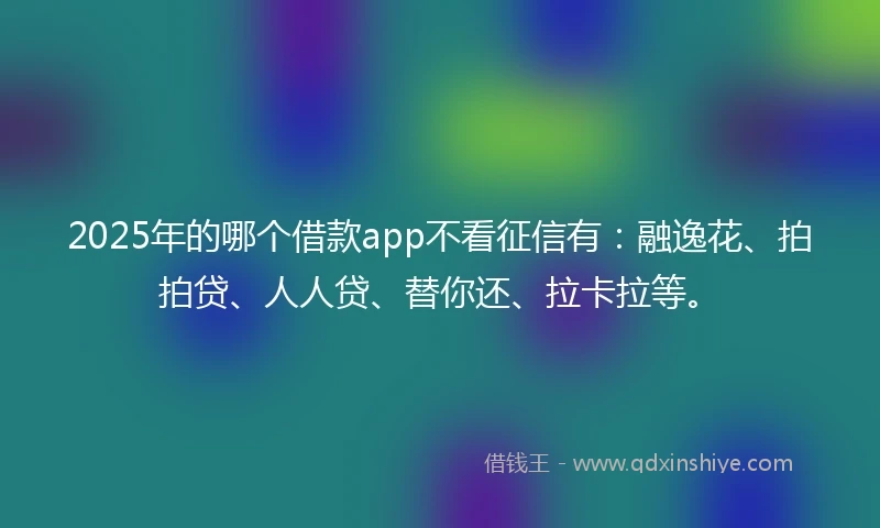 2025年的哪个借款app不看征信有：融逸花、拍拍贷、人人贷、替你还、拉卡拉等。