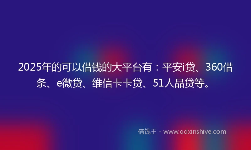 2025年的可以借钱的大平台有：平安i贷、360借条、e微贷、维信卡卡贷、51人品贷等。