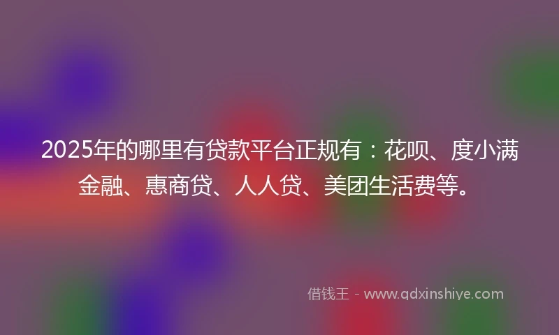 2025年的哪里有贷款平台正规有：花呗、度小满金融、惠商贷、人人贷、美团生活费等。