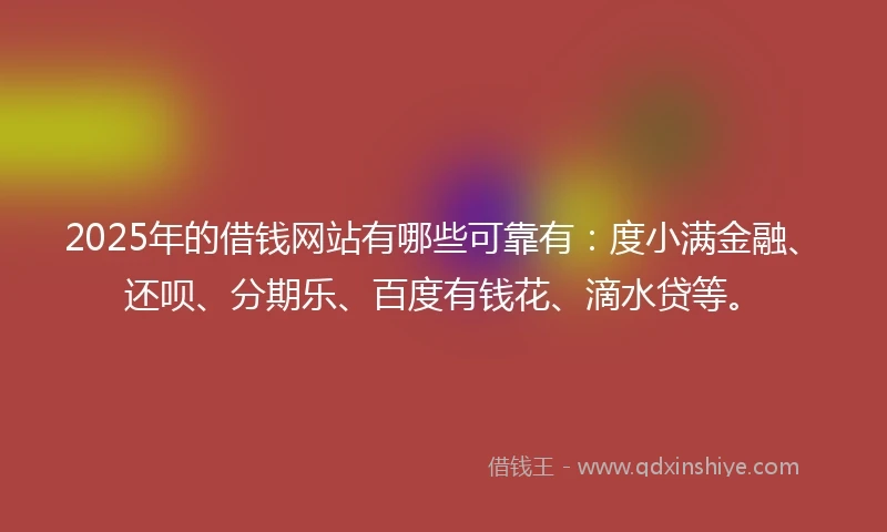 2025年的借钱网站有哪些可靠有：度小满金融、还呗、分期乐、百度有钱花、滴水贷等。