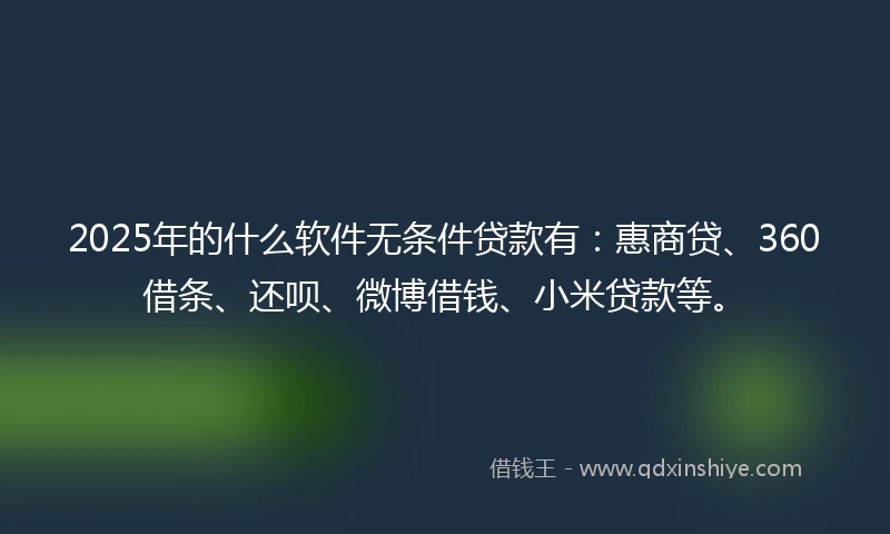 2025年的什么软件无条件贷款有：惠商贷、360借条、还呗、微博借钱、小米贷款等。
