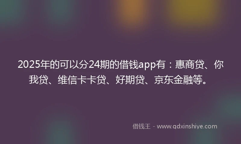 2025年的可以分24期的借钱app有:惠商贷、你我贷、维信卡卡贷、好期贷、京东金融等。