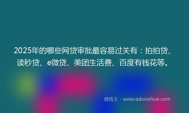 2025年的哪些网贷审批最容易过关有：拍拍贷、读秒贷、e微贷、美团生活费、百度有钱花等。