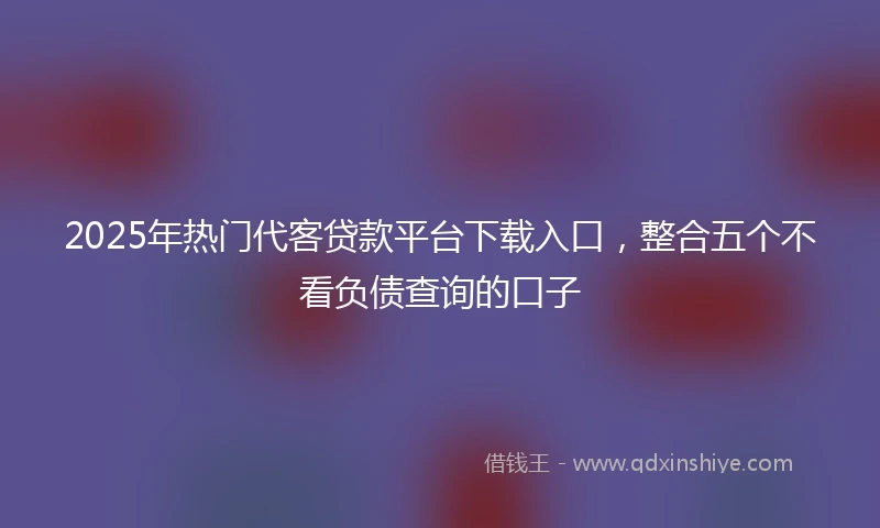 2025年热门代客贷款平台下载入口，整合五个不看负债查询的口子