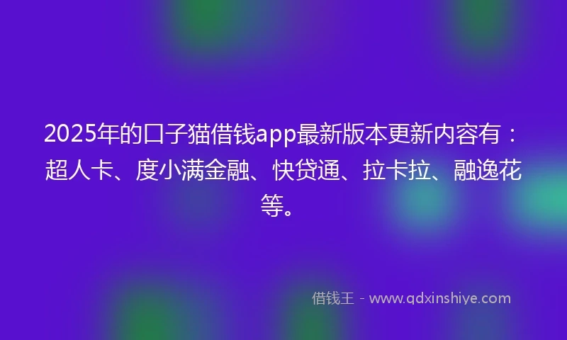 2025年的口子猫借钱app最新版本更新内容有:超人卡、度小满金融、快贷通、拉卡拉、融逸花等。
