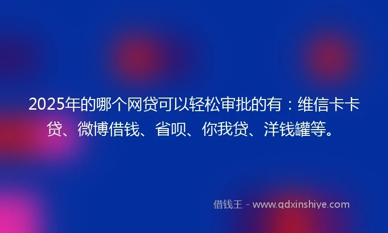 2025年的哪个网贷可以轻松审批的有：维信卡卡贷、微博借钱、省呗、你我贷、洋钱罐等。