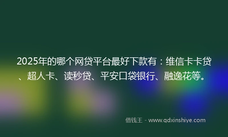 2025年的哪个网贷平台最好下款有：维信卡卡贷、超人卡、读秒贷、平安口袋银行、融逸花等。