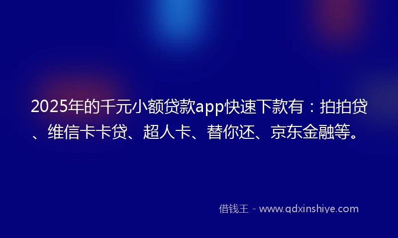 2025年的千元小额贷款app快速下款有：拍拍贷、维信卡卡贷、超人卡、替你还、京东金融等。