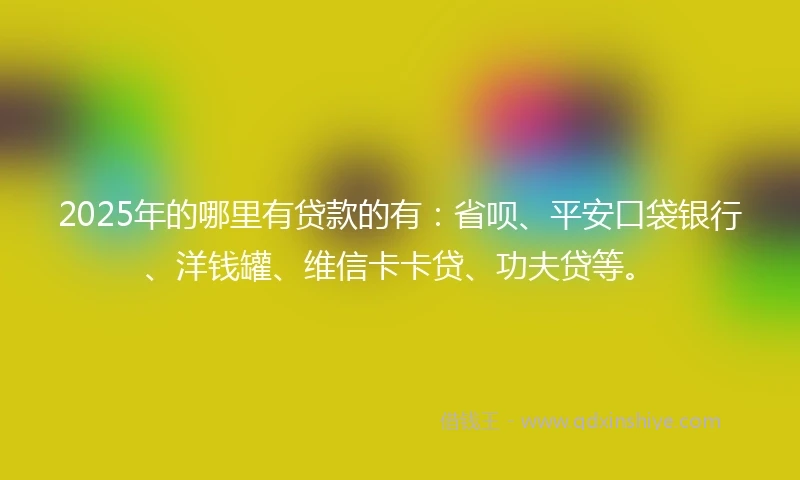2025年的哪里有贷款的有：省呗、平安口袋银行、洋钱罐、维信卡卡贷、功夫贷等。