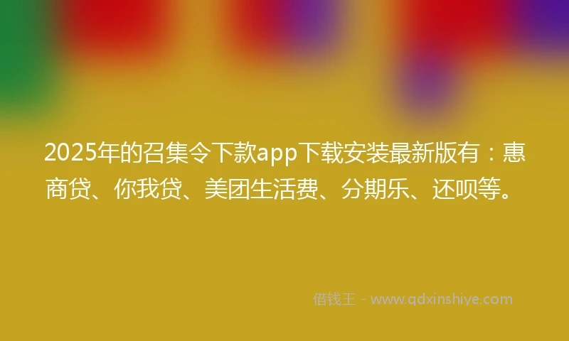 2025年的召集令下款app下载安装最新版有：惠商贷、你我贷、美团生活费、分期乐、还呗等。