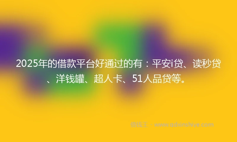 2025年的借款平台好通过的有：平安i贷、读秒贷、洋钱罐、超人卡、51人品贷等。