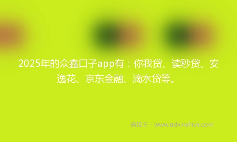 2025年的众鑫口子app有：你我贷、读秒贷、安逸花、京东金融、滴水贷等。