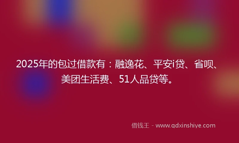 2025年的包过借款有：融逸花、平安i贷、省呗、美团生活费、51人品贷等。