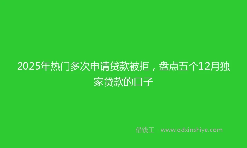 2025年热门多次申请贷款被拒，盘点五个12月独家贷款的口子