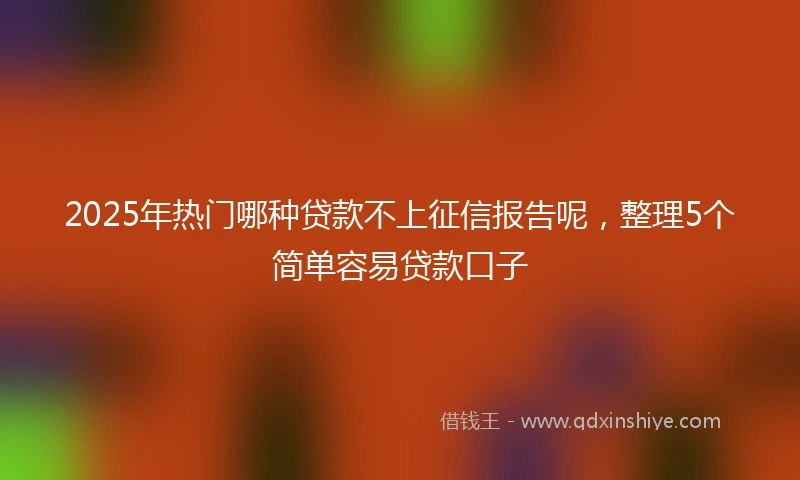 2025年热门哪种贷款不上征信报告呢，整理5个简单容易贷款口子