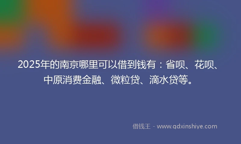 2025年的南京哪里可以借到钱有：省呗、花呗、中原消费金融、微粒贷、滴水贷等。