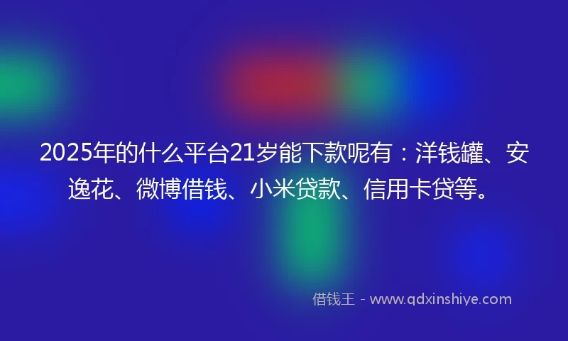 2025年的什么平台21岁能下款呢有：洋钱罐、安逸花、微博借钱、小米贷款、信用卡贷等。