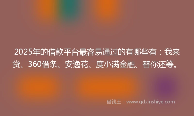 2025年的借款平台最容易通过的有哪些有：我来贷、360借条、安逸花、度小满金融、替你还等。