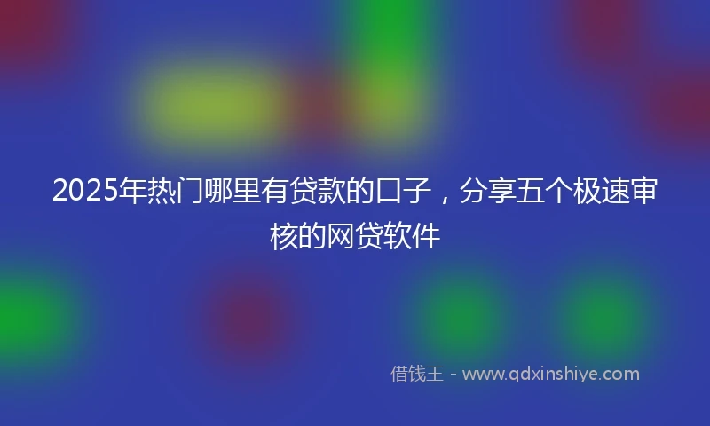 2025年热门哪里有贷款的口子，分享五个极速审核的网贷软件
