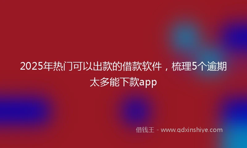2025年热门可以出款的借款软件，梳理5个逾期太多能下款app