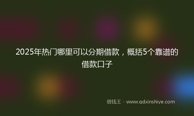 2025年热门哪里可以分期借款，概括5个靠谱的借款口子