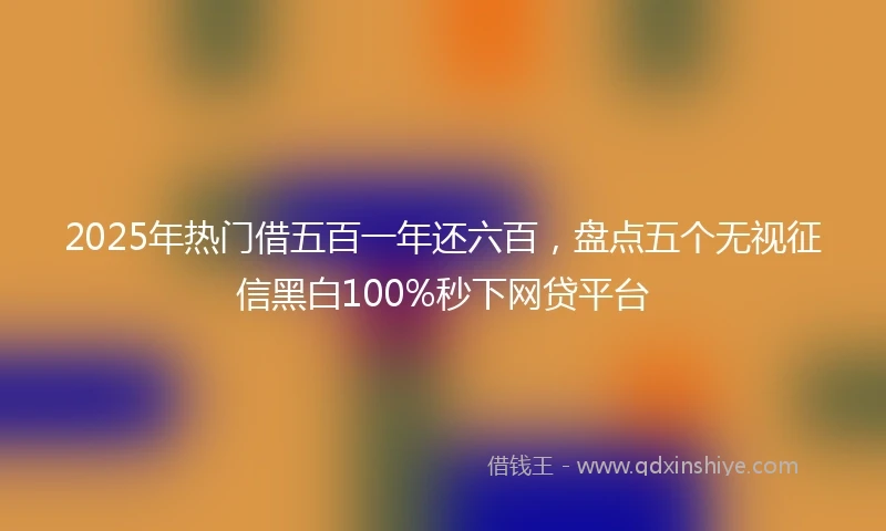 2025年热门借五百一年还六百，盘点五个无视征信黑白100%秒下网贷平台