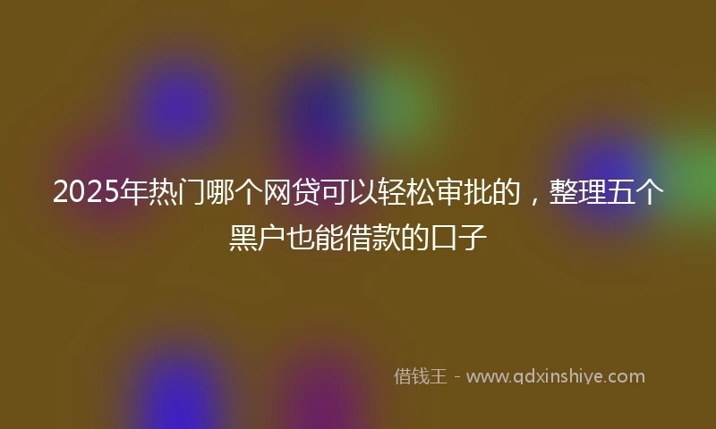 2025年热门哪个网贷可以轻松审批的，整理五个黑户也能借款的口子