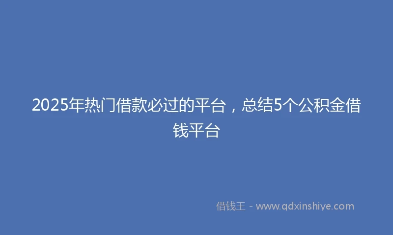 2025年热门借款必过的平台，总结5个公积金借钱平台