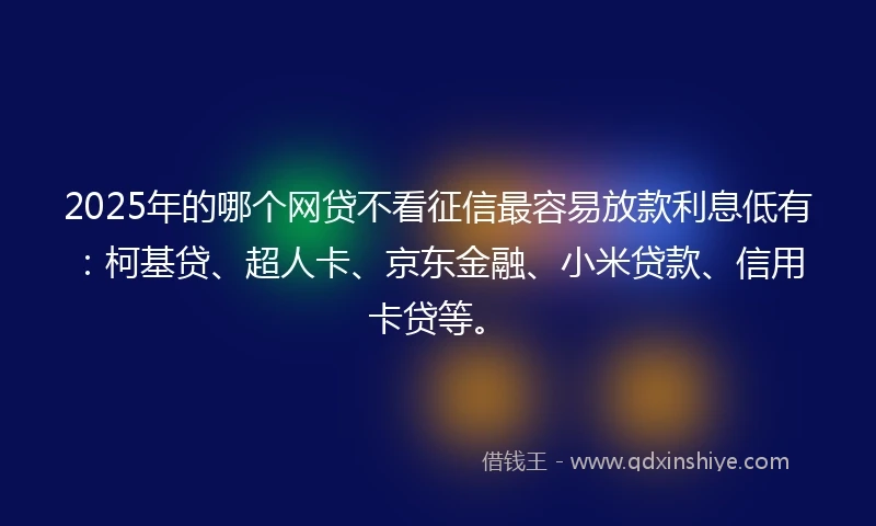 2025年的哪个网贷不看征信最容易放款利息低有：柯基贷、超人卡、京东金融、小米贷款、信用卡贷等。