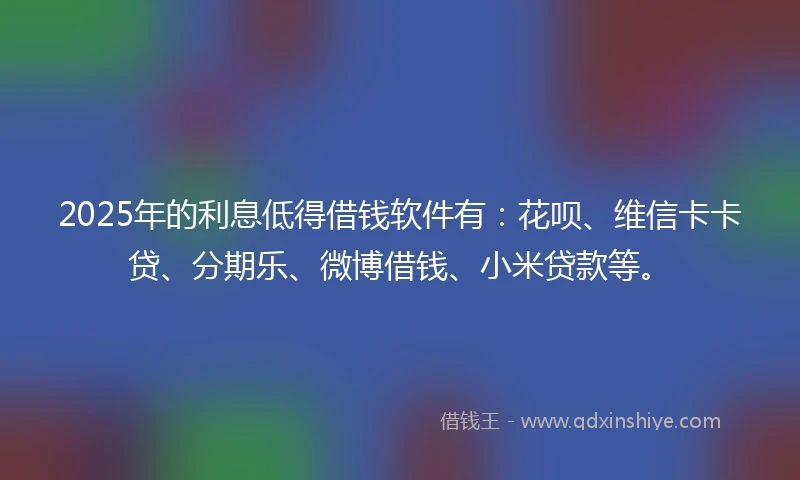 2025年的利息低得借钱软件有：花呗、维信卡卡贷、分期乐、微博借钱、小米贷款等。