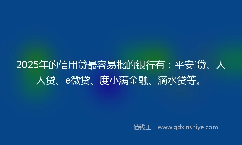 2025年的信用贷最容易批的银行有：平安i贷、人人贷、e微贷、度小满金融、滴水贷等。
