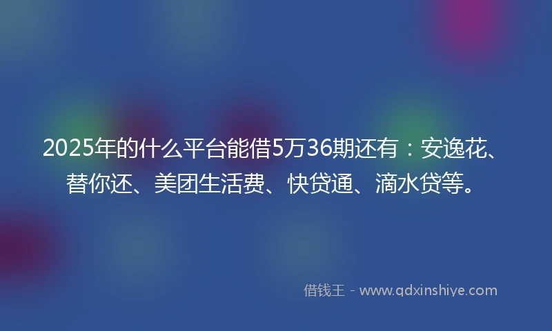 2025年的什么平台能借5万36期还有:安逸花、替你还、美团生活费、快贷通、滴水贷等。