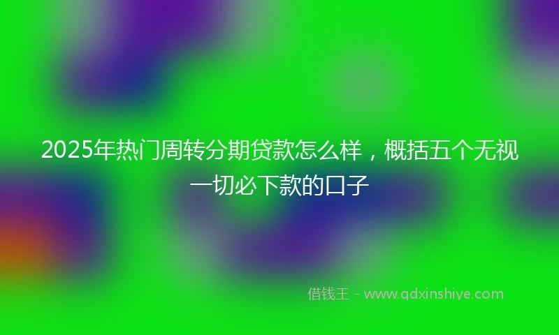 2025年热门周转分期贷款怎么样，概括五个无视一切必下款的口子