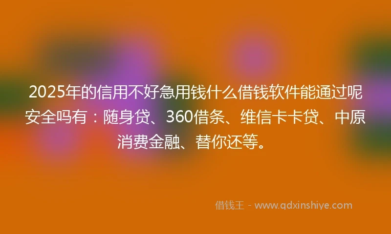 2025年的信用不好急用钱什么借钱软件能通过呢安全吗有：随身贷、360借条、维信卡卡贷、中原消费金融、替你还等。