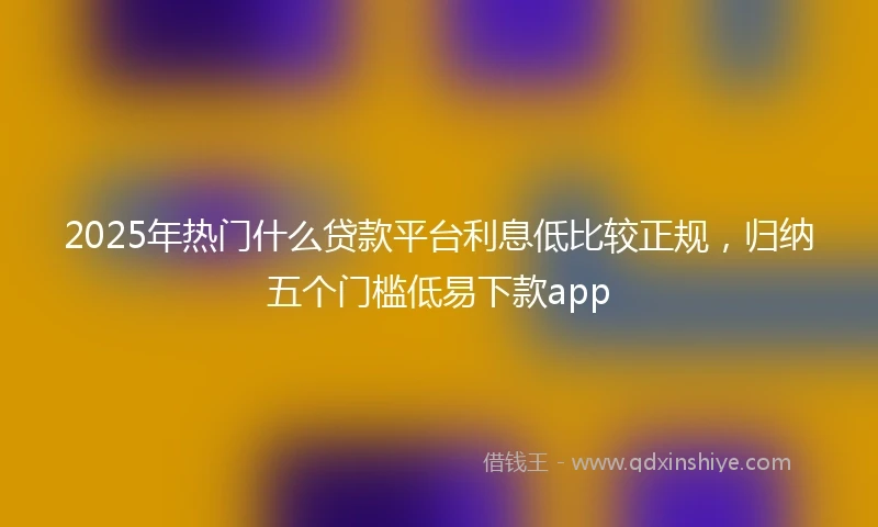 2025年热门什么贷款平台利息低比较正规，归纳五个门槛低易下款app