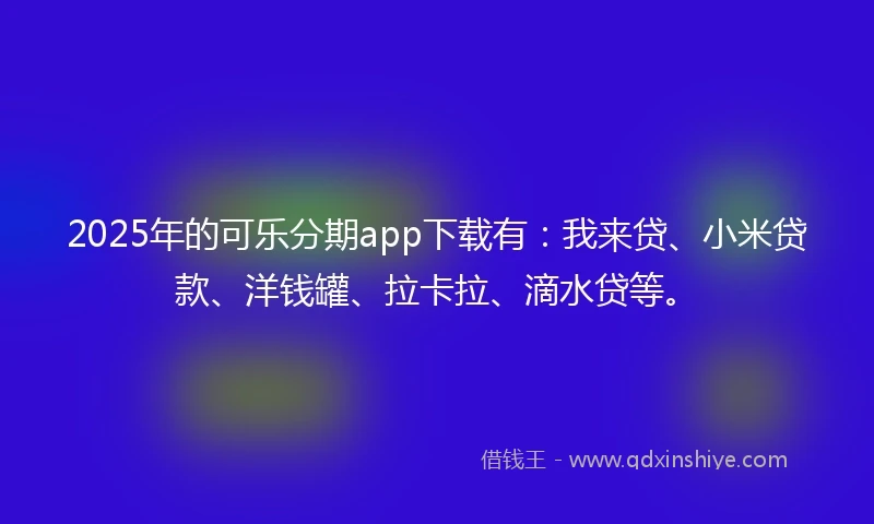 2025年的可乐分期app下载有：我来贷、小米贷款、洋钱罐、拉卡拉、滴水贷等。