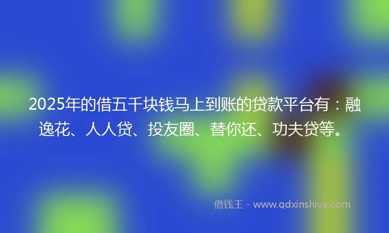 2025年的借五千块钱马上到账的贷款平台有：融逸花、人人贷、投友圈、替你还、功夫贷等。