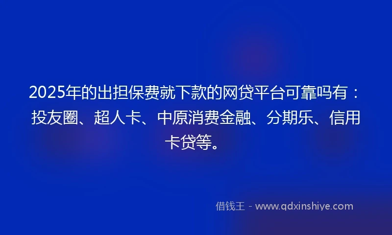 2025年的出担保费就下款的网贷平台可靠吗有：投友圈、超人卡、中原消费金融、分期乐、信用卡贷等。