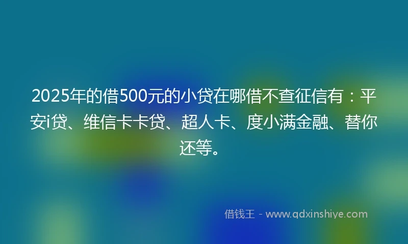 2025年的借500元的小贷在哪借不查征信有：平安i贷、维信卡卡贷、超人卡、度小满金融、替你还等。