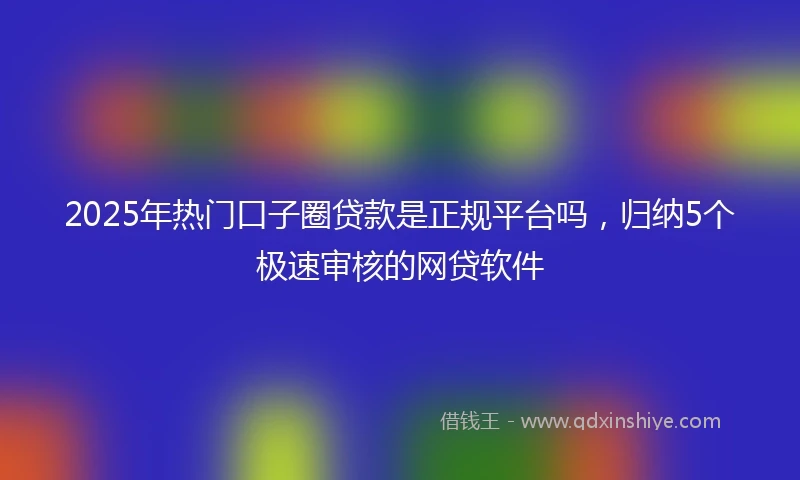 2025年热门口子圈贷款是正规平台吗，归纳5个极速审核的网贷软件