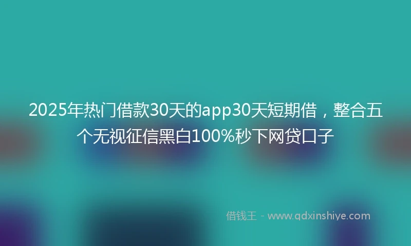 2025年热门借款30天的app30天短期借，整合五个无视征信黑白100%秒下网贷口子
