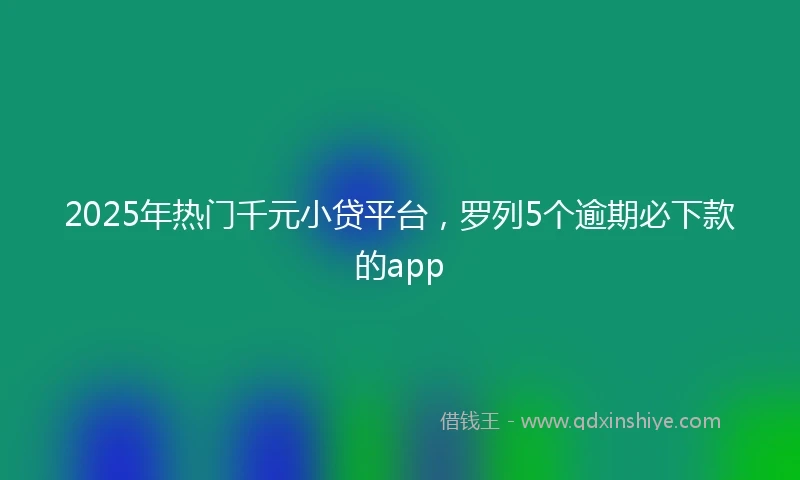 2025年热门千元小贷平台，罗列5个逾期必下款的app