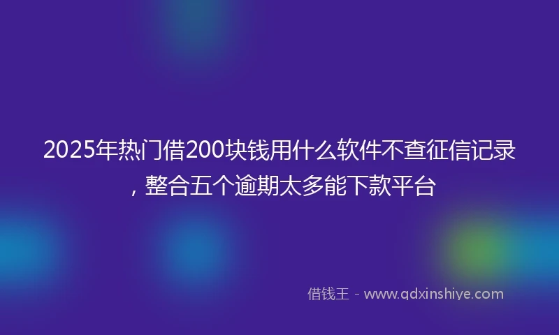 2025年热门借200块钱用什么软件不查征信记录,整合五个逾期太多能下款平台