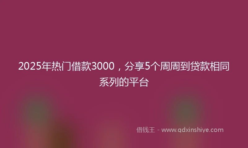 2025年热门借款3000，分享5个周周到贷款相同系列的平台