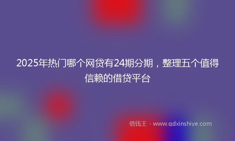 2025年热门哪个网贷有24期分期，整理五个值得信赖的借贷平台