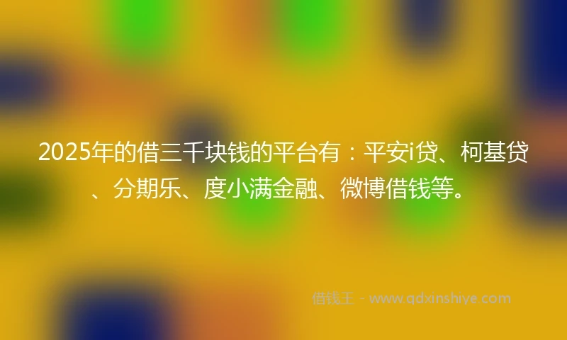 2025年的借三千块钱的平台有:平安i贷、柯基贷、分期乐、度小满金融、微博借钱等。