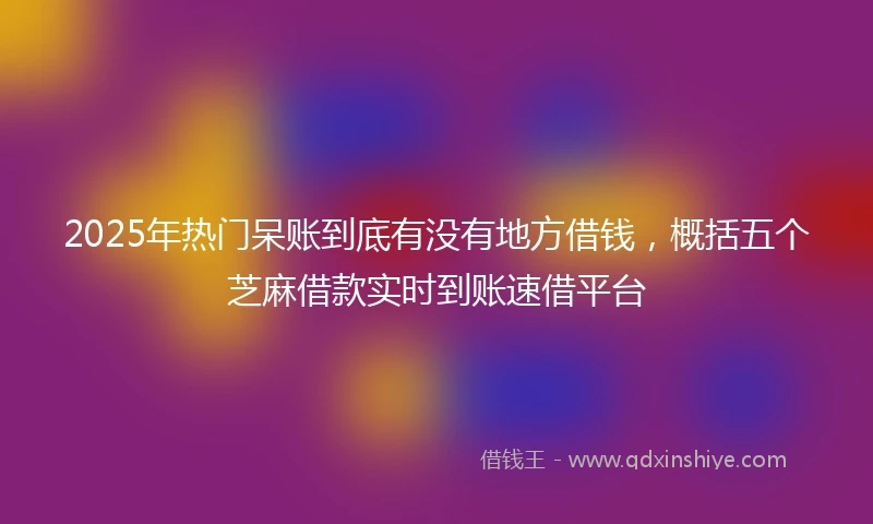 2025年热门呆账到底有没有地方借钱，概括五个芝麻借款实时到账速借平台